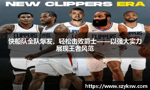 快船队全队爆发，轻松击败爵士——以强大实力展现王者风范