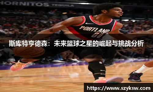 斯库特亨德森：未来篮球之星的崛起与挑战分析