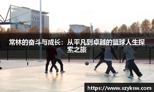常林的奋斗与成长：从平凡到卓越的篮球人生探索之旅