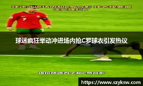 球迷疯狂举动冲进场内抢C罗球衣引发热议