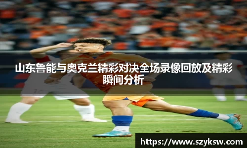山东鲁能与奥克兰精彩对决全场录像回放及精彩瞬间分析